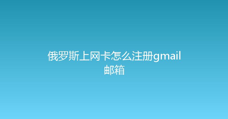 俄罗斯上网卡怎么注册gmail邮箱 