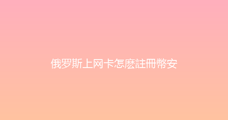 俄罗斯上网卡怎麽註冊幣安 