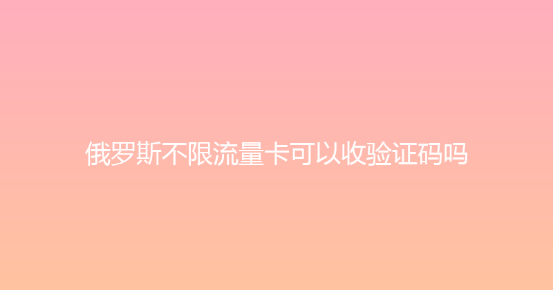 俄罗斯不限流量卡可以收验证码吗 