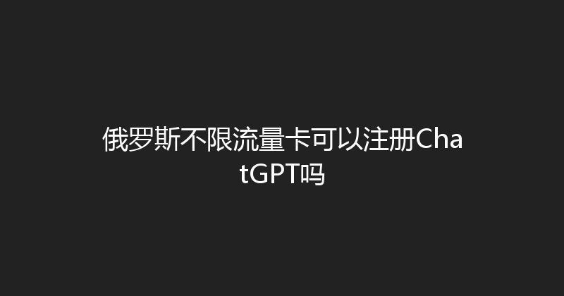 俄罗斯不限流量卡可以注册ChatGPT吗 