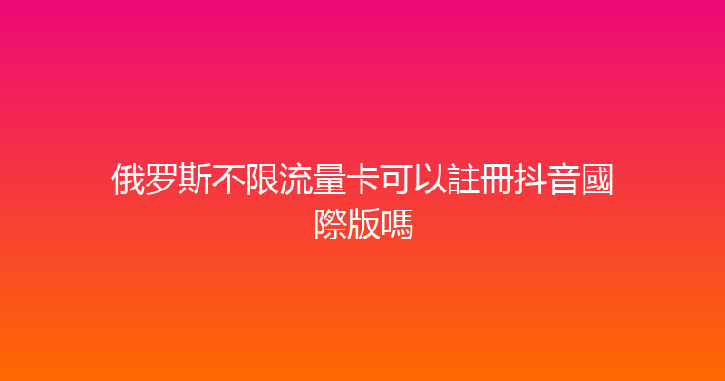 俄罗斯不限流量卡可以註冊抖音國際版嗎 