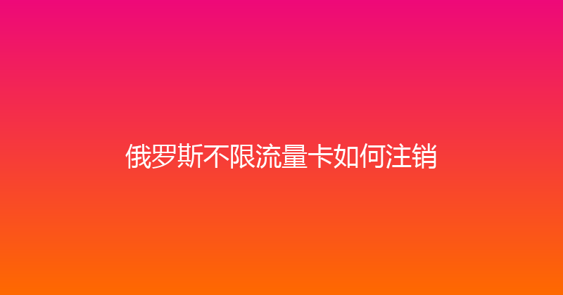 俄罗斯不限流量卡如何注销 