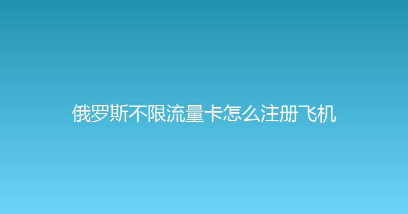 俄罗斯不限流量卡怎么注册飞机 