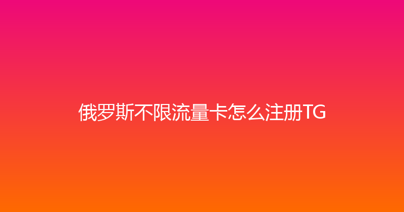 俄罗斯不限流量卡怎么注册TG 