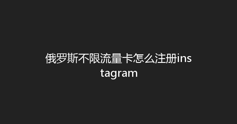 俄罗斯不限流量卡怎么注册instagram 