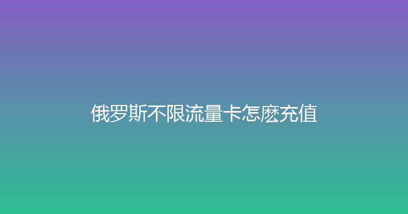 俄罗斯不限流量卡怎麽充值 