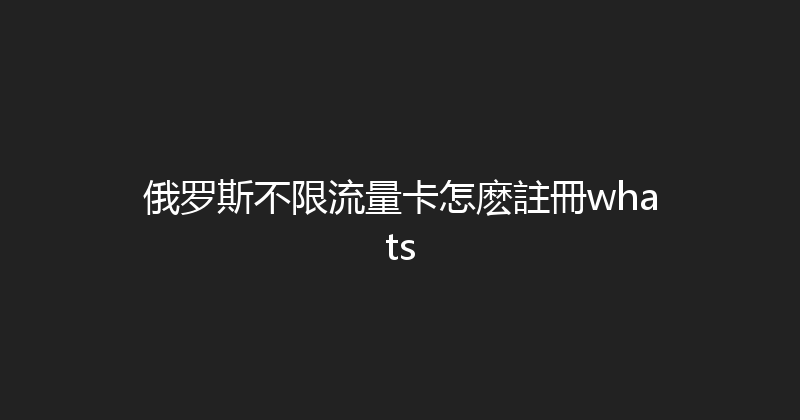 俄罗斯不限流量卡怎麽註冊whats 