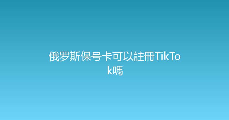 俄罗斯保号卡可以註冊TikTok嗎 