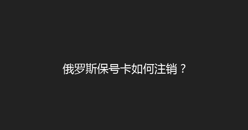 俄罗斯保号卡如何注销？ 