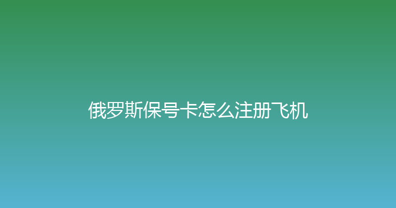 俄罗斯保号卡怎么注册飞机 