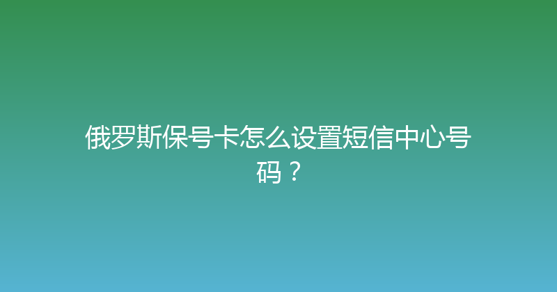 俄罗斯保号卡怎么设置短信中心号码？ 