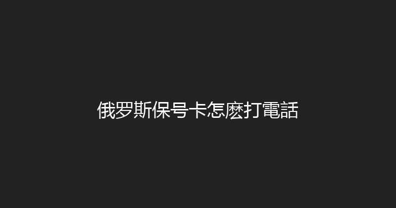 俄罗斯保号卡怎麽打電話 