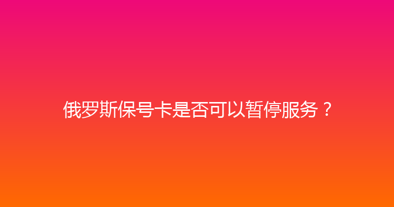 俄罗斯保号卡是否可以暂停服务？ 