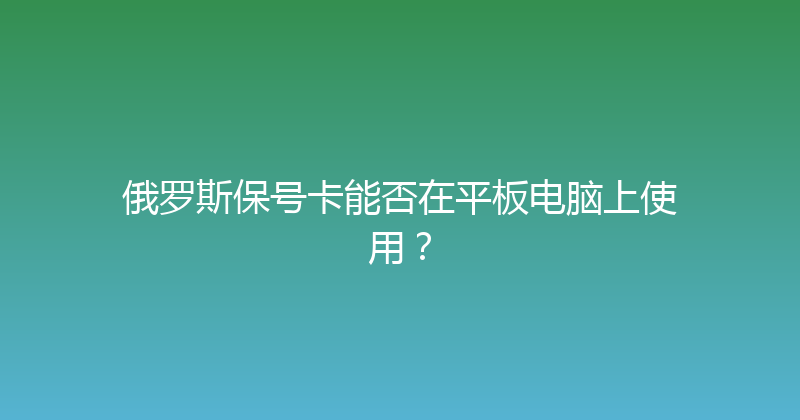 俄罗斯保号卡能否在平板电脑上使用？ 