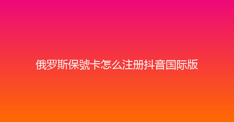 俄罗斯保號卡怎么注册抖音国际版 