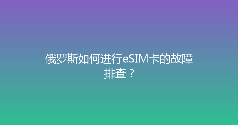 俄罗斯如何进行eSIM卡的故障排查？ 