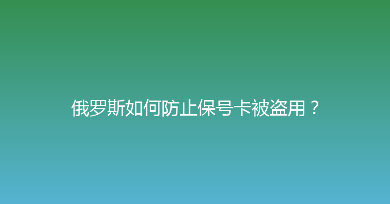 俄罗斯如何防止保号卡被盗用？ 