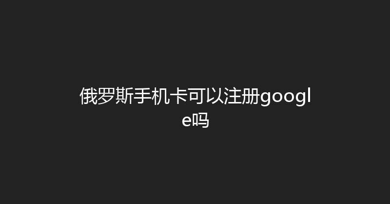 俄罗斯手机卡可以注册google吗 
