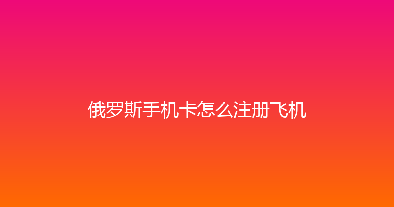 俄罗斯手机卡怎么注册飞机 