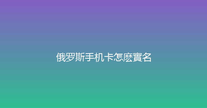 俄罗斯手机卡怎麽實名 