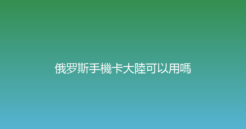 俄罗斯手機卡大陸可以用嗎 