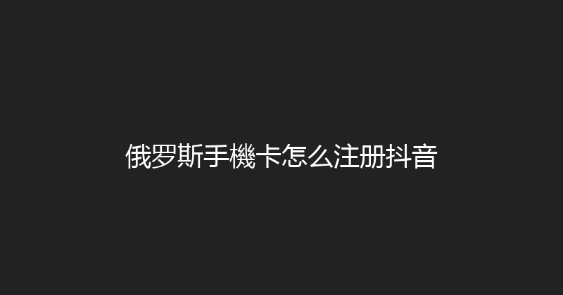 俄罗斯手機卡怎么注册抖音 
