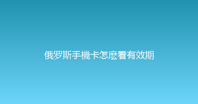 俄罗斯手機卡怎麽看有效期 