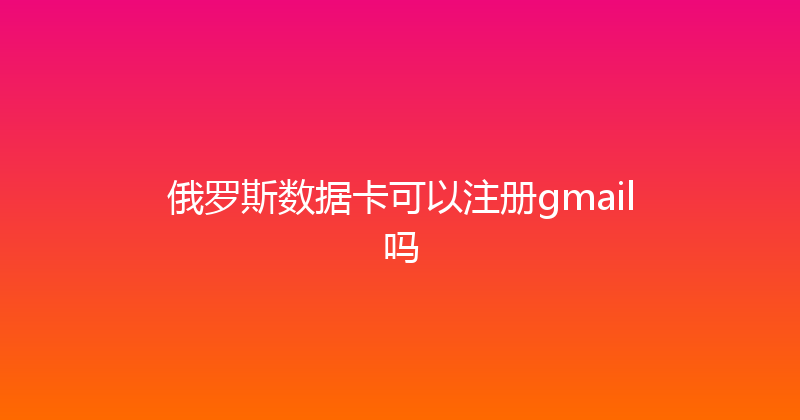 俄罗斯数据卡可以注册gmail吗 