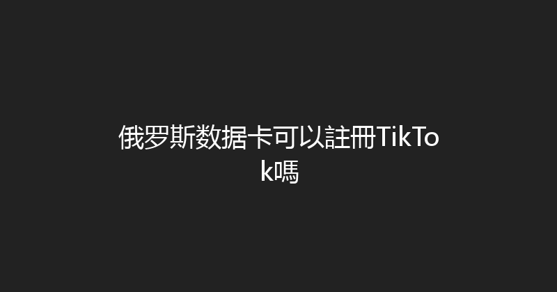 俄罗斯数据卡可以註冊TikTok嗎 