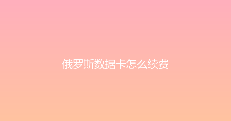 俄罗斯数据卡怎么续费 