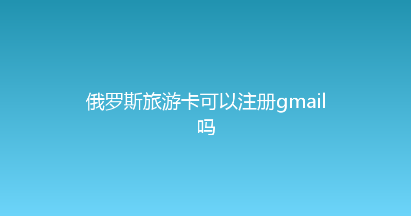 俄罗斯旅游卡可以注册gmail吗 