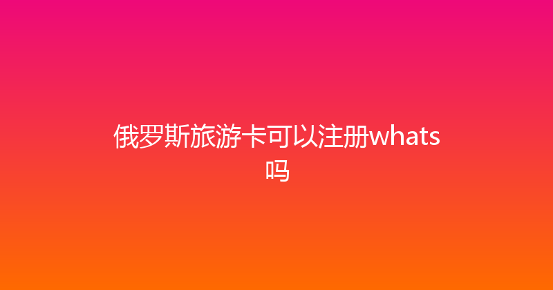 俄罗斯旅游卡可以注册whats吗 
