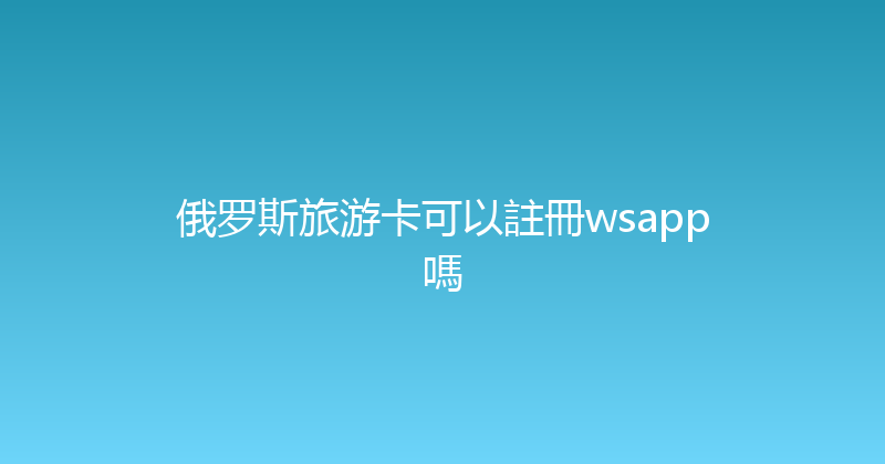 俄罗斯旅游卡可以註冊wsapp嗎 