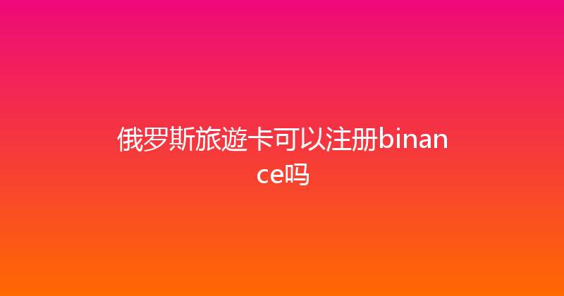 俄罗斯旅遊卡可以注册binance吗 