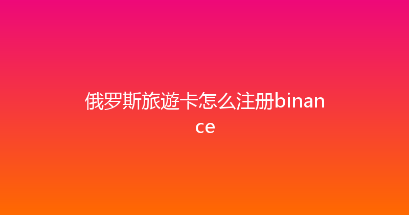 俄罗斯旅遊卡怎么注册binance 