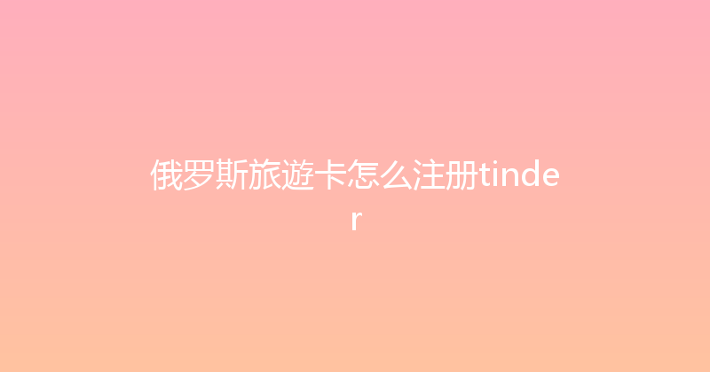 俄罗斯旅遊卡怎么注册tinder 