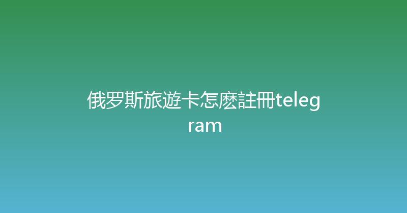 俄罗斯旅遊卡怎麽註冊telegram 