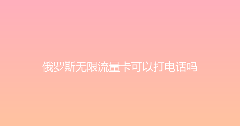 俄罗斯无限流量卡可以打电话吗 