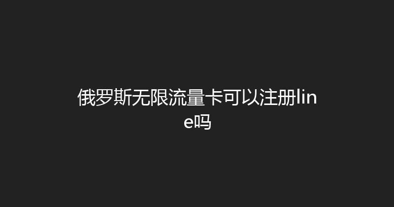 俄罗斯无限流量卡可以注册line吗 