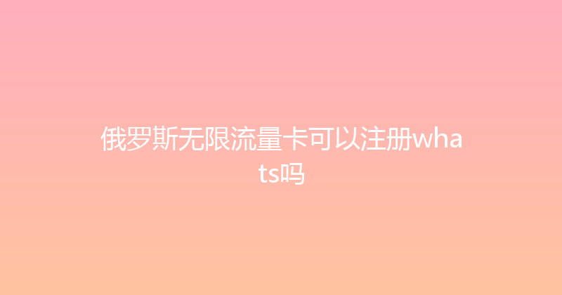 俄罗斯无限流量卡可以注册whats吗 