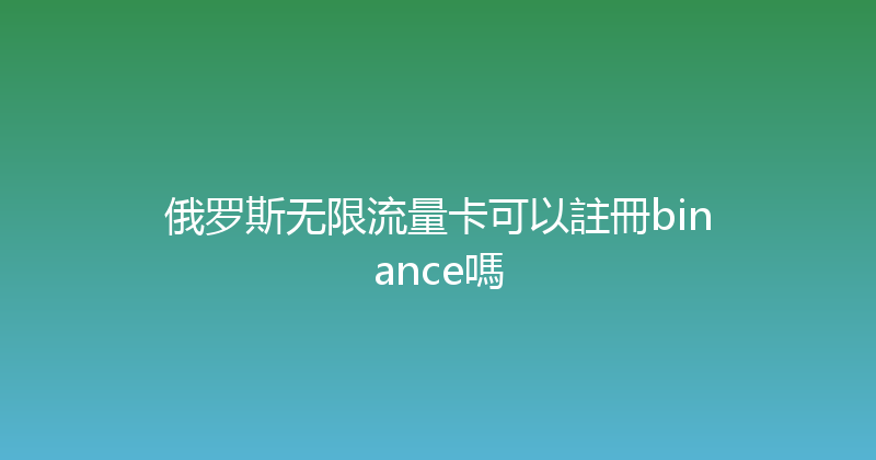 俄罗斯无限流量卡可以註冊binance嗎 
