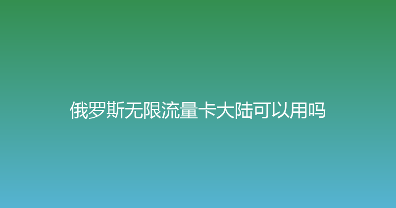 俄罗斯无限流量卡大陆可以用吗 