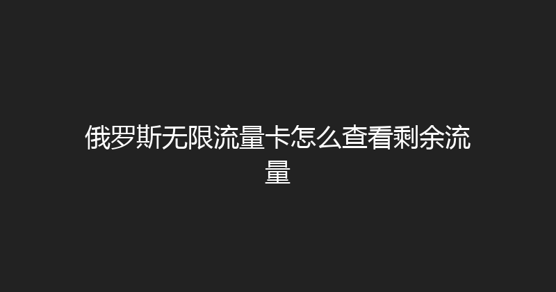 俄罗斯无限流量卡怎么查看剩余流量 