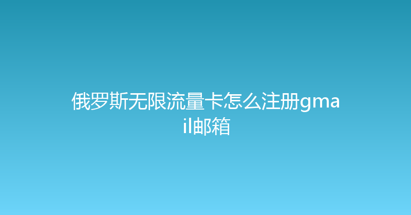 俄罗斯无限流量卡怎么注册gmail邮箱 