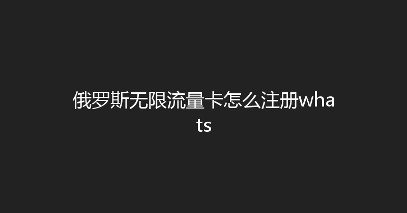 俄罗斯无限流量卡怎么注册whats 