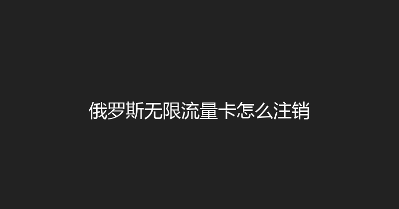 俄罗斯无限流量卡怎么注销 