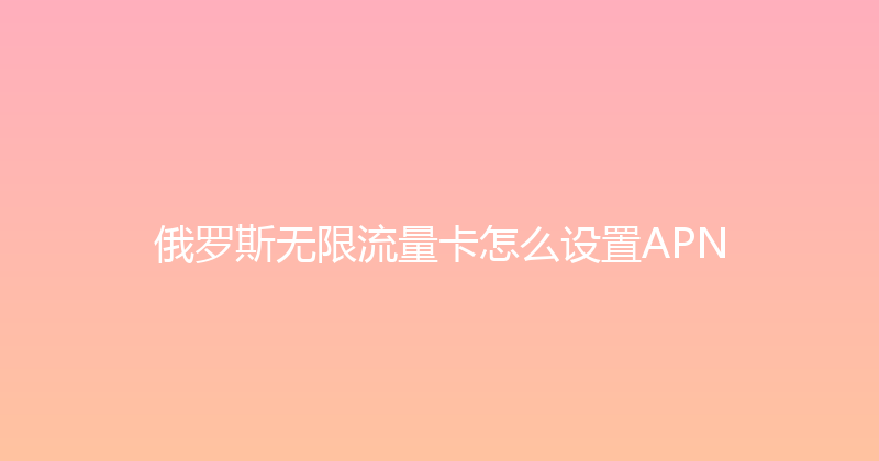 俄罗斯无限流量卡怎么设置APN 