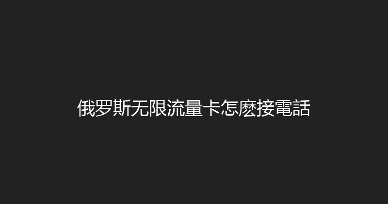 俄罗斯无限流量卡怎麽接電話 