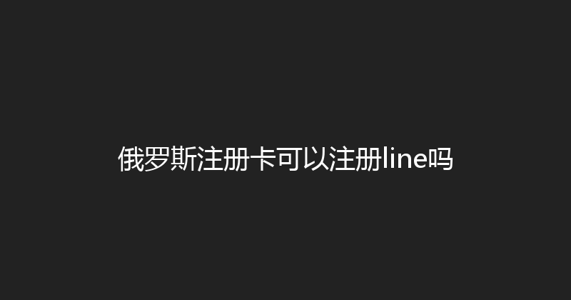 俄罗斯注册卡可以注册line吗 