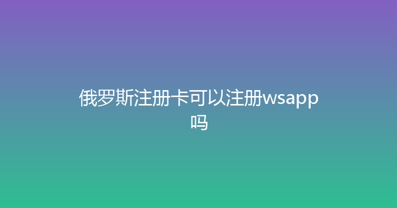 俄罗斯注册卡可以注册wsapp吗 